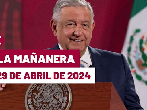 La 'Mañanera' hoy en vivo de López Obrador: Temas de la conferencia del 29 de abril de 2024