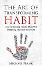 The Art of Transforming Habit - How To Create Habits That Will Instantly Improve Your Life