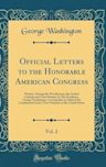 Official Letters to the Honorable American Congress, Vol. 2: Written, During the War Between the United Colonies and Great Britain, by His Excellency, George Washington, Commander in Chief of the Continental Forces, Now President of the United States