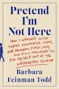 Pretend I'm Not Here: How I Worked with Three Newspaper Icons, One Powerful First Lady, and Still Managed to Dig Myself Out of the Washington Swamp