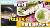 湯水食譜│芥菜豆腐魚湯 魚湯要咁熬先出味