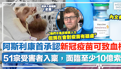 疫苗風險｜阿斯利康首承認：新冠疫苗可致血栓！51宗受害者入稟，面臨至少10億索償