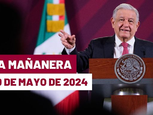 La 'Mañanera' hoy de López Obrador: Temas de la conferencia del 20 de mayo de 2024