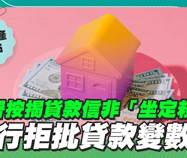 簽署按揭貸款信非「坐定粒六」 銀行拒批貸款變數多