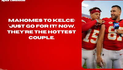 Mahomes to Kelce: 'Just go for it!' Now, they're the hottest couple.