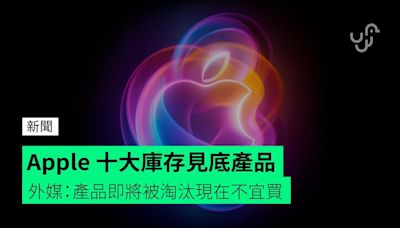 Apple 十大庫存見底產品 外媒：產品即將被淘汰現在不宜買