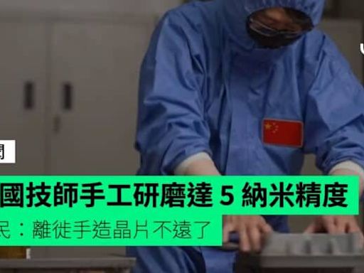 中國技師手工研磨達 5 納米精度 網民：離徙手造晶片不遠了