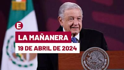 La 'Mañanera' hoy en vivo de López Obrador: Temas de la conferencia del 19 de abril de 2024