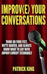 Improve Your Conversations: Think On Your Feet, Witty Banter, and Always Know What To Say with Improv Comedy Techniques (Social Skills, Small Talk, and Communication Skills Mastery)