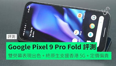 【評測】Google Pixel 9 Pro Fold 詳細評測 機身偏闊手感一般 + 雙熒幕表現出色 + 終原生支援香港 5G + 定價偏貴不夠抵玩