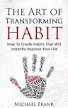 The Art of Transforming Habit - How To Create Habits That Will Instantly Improve Your Life