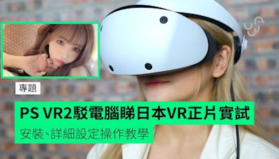 【專題】PS VR2駁電腦睇日本VR正片實試 安裝、詳細設定操作教學