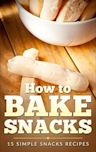 Baking: How to Bake Snacks, 15 Simple Snack Recipes (Bread, Cakes, Cookies. Pies, Biscuits, Muffins, Scones)