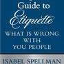 Isabel Spellman's Guide to Etiquette: What is Wrong with You People