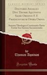 Doctoris Angelici Divi Thom� Aquinatis Sacri Ordinis F. F. Pr�dicatorum Opera Omnia, Vol. 5: Summa Theologica Continuatio Partis Terti� Seu Summa Sacramentalis (Classic Reprint)