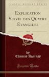 Explication Suivie Des Quatre �vangiles, Vol. 4 (Classic Reprint)