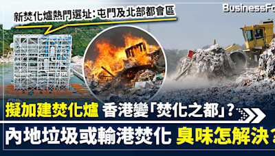 【香港恐變焚化之都？】擬大舉加建焚化爐 內地垃圾或大舉輸港焚化 臭味問題棘手 屯門及北部都會區成焚化爐熱門選址 | BusinessFocus