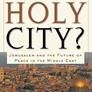 Whose Holy City?: Jerusalem and the Future of Peace in the Middle East