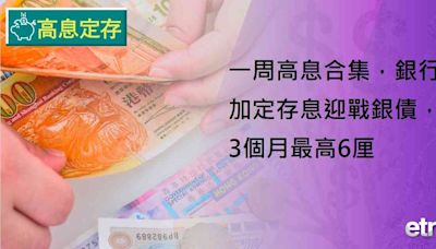 高息定存 | 一周高息合集，銀行加定存息迎戰銀債，3個月最高6厘 - 新聞 - etnet 經濟通 Mobile|香港新聞財經資訊和生活平台