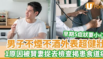 食道癌｜男子不煙不酒外表超健壯 1原因被賢妻捉去檢查揭患食道癌 5早期症狀要小心 | U Food 香港餐廳及飲食資訊優惠網站