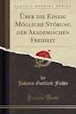 �ber Die Einzig M�gliche St�rung Der Akademischen Freiheit (Classic Reprint)