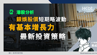 港股分析｜銀娛股價短期略波動、有基本增長力｜最新投資策略