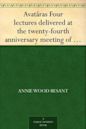 Avatâras Four lectures delivered at the twenty-fourth anniversary meeting of the Theosophical Society at Adyar, Madras, December, 1899