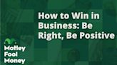 How to Win in Business: Be Right, Be Positive