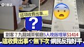 劏客？九龍城茶餐廳5人晚飯埋單$1414 竟因1項收費出事：無下次