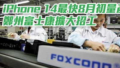 iPhone 14系列新機傳最快8月初量產 鄭州富士康擴大招工