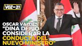 Oscar Valdés sobre nuevo ministro del Interior: “Dina Boluarte debió tener en cuenta conducta del nuevo ministro”