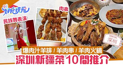 深圳新疆菜10間推介｜烤羊排／羊肉串／火鍋 邊食邊睇民族表演