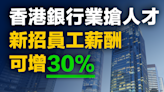 【人才短缺】香港銀行業搶人才，新招員工薪酬可增30%