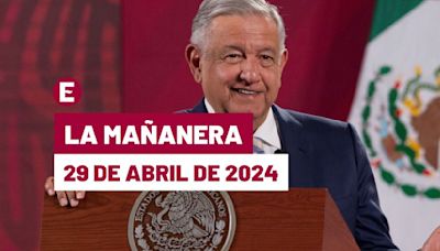 La 'Mañanera' hoy de López Obrador: Temas de la conferencia del 29 de abril de 2024