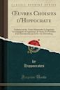 Oeuvres Choisies d'Hippocrate: Traduites Sur Les Textes Manuscrits Et Imprim�s Accompagn�es d'Arguments, de Notes, Et Pr�c�d�es d'Une Introduction Par Le Dr. Ch. Daremberg (Classic Reprint)