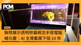 聯想展示透明熒幕概念手提電腦 楊元慶：AI 主導集團下個 10 年