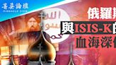 【菁英論壇】ISIS-K為何與俄羅斯有深仇大恨