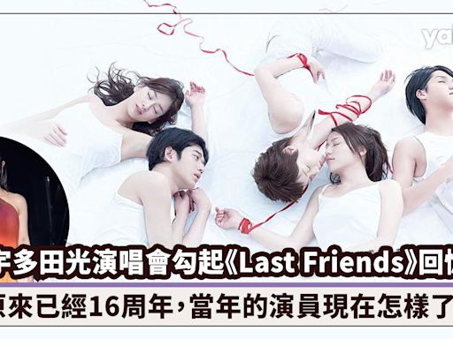 宇多田光演唱會效應勾起日劇《Last Friends》回憶！原來已經16周年，當年的演員現在怎樣了？