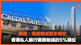 【投行裁員】路透：瑞信裁減更多職位，香港私人銀行業務削減約5%職位