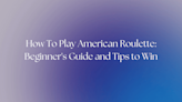 How To Play American Roulette 2024: Beginner's Guide And Tips To Win