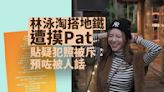 林泳淘搭地鐵被非禮摸Pat Pat 貼疑犯照反被網民公審 本人長文回應：預咗會被人話