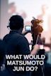 What Would Matsumoto Jun Do?
