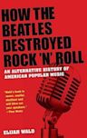 How the Beatles Destroyed Rock 'n' Roll: An Alternative History of American Popular Music