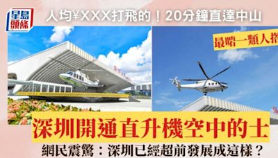 深圳開通空中的士！人均¥XXX搭直升機「打飛的」 20分鐘直達中山/包機來往港澳 網民震驚：深圳已經超前發展成這樣？