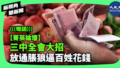 【新視角聽新聞】三中全會大招 放通脹狼逼百姓花錢