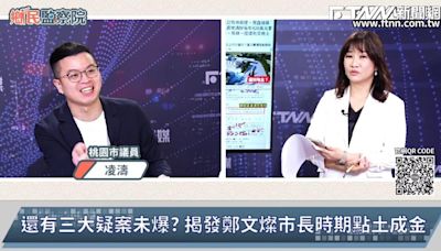 鄉民監察院／鄭文燦涉貪還有未爆彈？ 凌濤曝：桃園政壇人人想切割