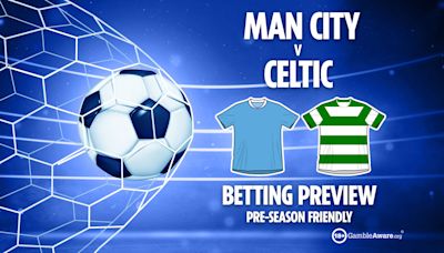 Man City vs Celtic betting predictions and tips PLUS free bets for pre-season