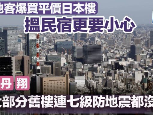 內地客爆買平價日本樓 搵民宿更要小心 李丹翔：大部分舊樓連七級防地震都沒有