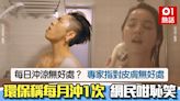 每日沖涼無益？環保人士稱每月沖1次 皮膚科醫生撐 網民咁恥笑