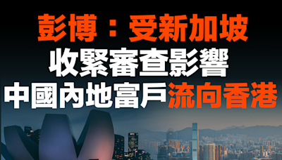 【MD市場熱話】彭博：受新加坡收緊審查影響 中國內地富戶流向香港